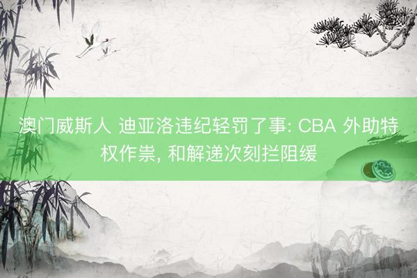 澳门威斯人 迪亚洛违纪轻罚了事: CBA 外助特权作祟， 和解递次刻拦阻缓