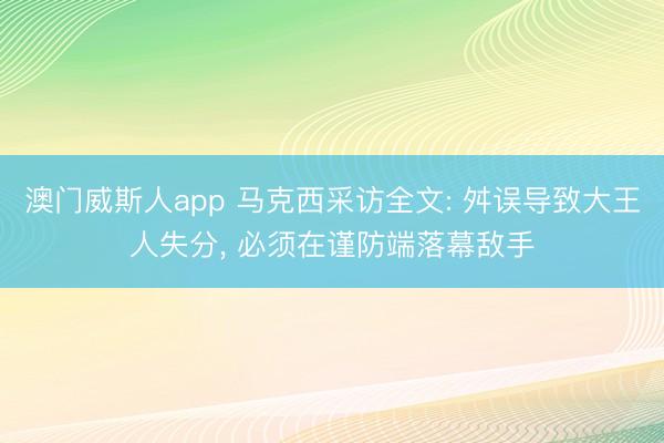 澳门威斯人app 马克西采访全文: 舛误导致大王人失分， 必须在谨防端落幕敌手