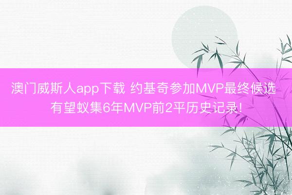 澳门威斯人app下载 约基奇参加MVP最终候选 有望蚁集6年MVP前2平历史记录!