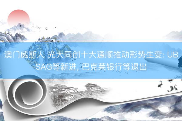 澳门威斯人 光大同创十大通顺推动形势生变: UBSAG等新进， 巴克莱银行等退出