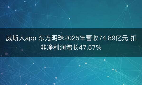 威斯人app 东方明珠2025年营收74.89亿元 扣非净利润增长47.57%