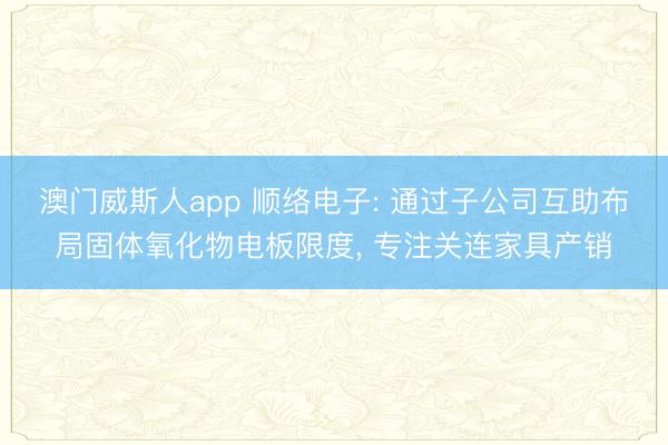 澳门威斯人app 顺络电子: 通过子公司互助布局固体氧化物电板限度， 专注关连家具产销
