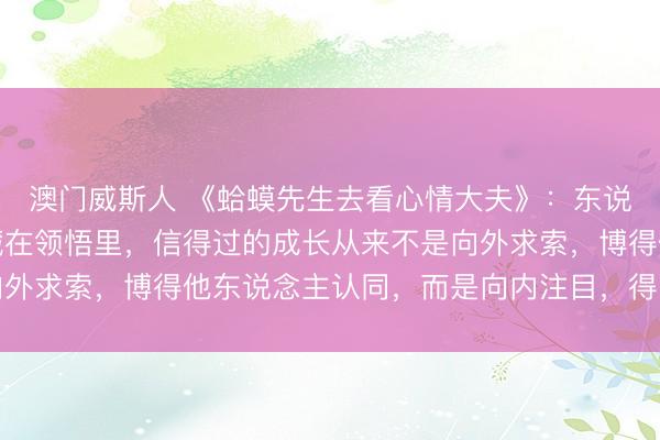 澳门威斯人 《蛤蟆先生去看心情大夫》：东说念主悉数的热沈王人藏在领悟里，信得过的成长从来不是向外求索，博得他东说念主认同，而是向内注目，得回内心充盈