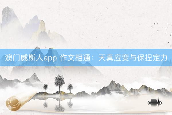 澳门威斯人app 作文相通：天真应变与保捏定力