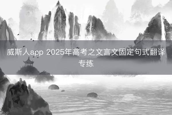 威斯人app 2025年高考之文言文固定句式翻译专练