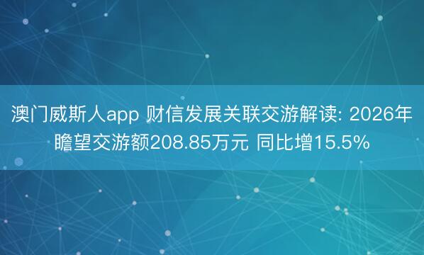 澳门威斯人app 财信发展关联交游解读: 2026年瞻望交游额208.85万元 同比增15.5%