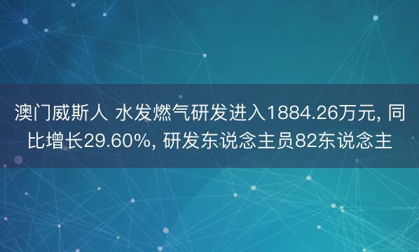 澳门威斯人 水发燃气研发进入1884.26万元， 同比增长29.60%， 研发东说念主员82东说念主