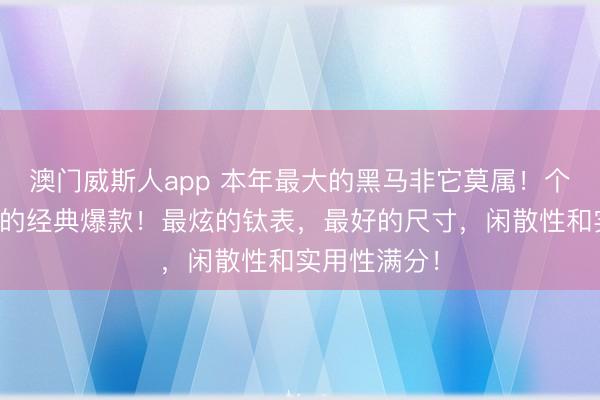 澳门威斯人app 本年最大的黑马非它莫属！个个皆是想买的经典爆款！最炫的钛表，最好的尺寸，闲散性和实用性满分！