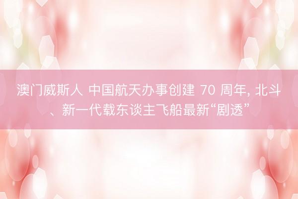 澳门威斯人 中国航天办事创建 70 周年， 北斗、新一代载东谈主飞船最新“剧透”
