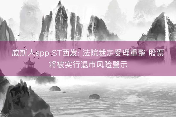 威斯人app ST西发: 法院裁定受理重整 股票将被实行退市风险警示