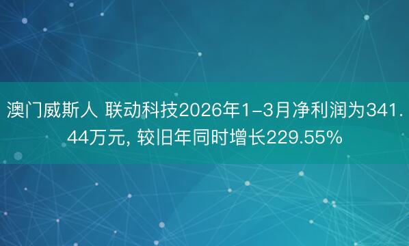 澳门威斯人 联动科技2026年1-3月净利润为341.44万元， 较旧年同时增长229.55%