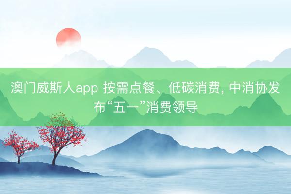 澳门威斯人app 按需点餐、低碳消费， 中消协发布“五一”消费领导