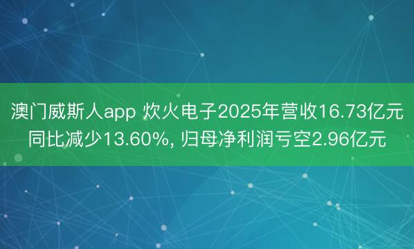 澳门威斯人app 炊火电子2025年营收16.73亿元同比减少13.60%， 归母净利润亏空2.96亿元