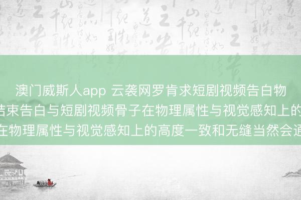 澳门威斯人app 云袭网罗肯求短剧视频告白物品智能替换措施专利， 结束告白与短剧视频骨子在物理属性与视觉感知上的高度一致和无缝当然会通