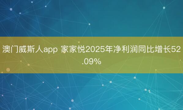 澳门威斯人app 家家悦2025年净利润同比增长52.09%