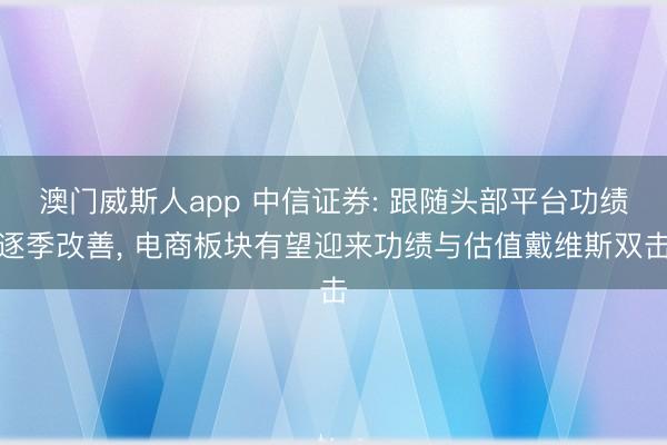 澳门威斯人app 中信证券: 跟随头部平台功绩逐季改善， 电商板块有望迎来功绩与估值戴维斯双击
