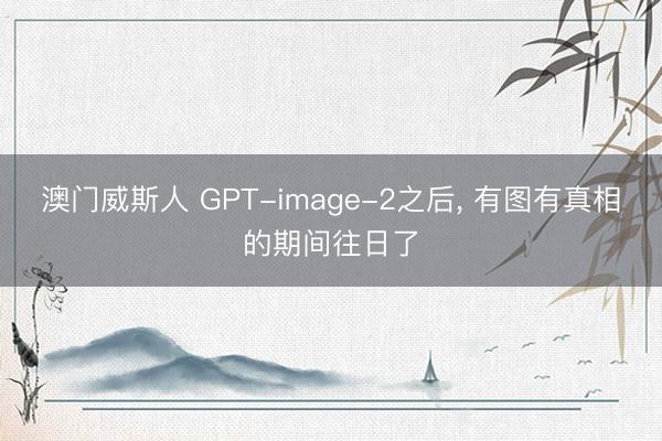 澳门威斯人 GPT-image-2之后， 有图有真相的期间往日了