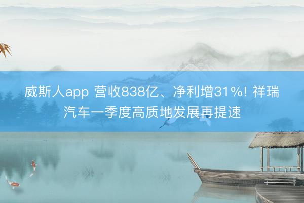 威斯人app 营收838亿、净利增31%! 祥瑞汽车一季度高质地发展再提速