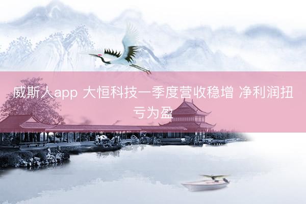 威斯人app 大恒科技一季度营收稳增 净利润扭亏为盈