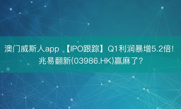 澳门威斯人app 【IPO跟踪】Q1利润暴增5.2倍! 兆易翻新(03986.HK)赢麻了?
