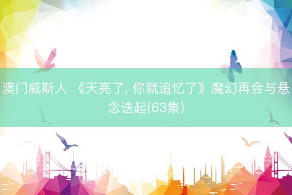 澳门威斯人 《天亮了, 你就追忆了》魔幻再会与悬念迭起(63集)