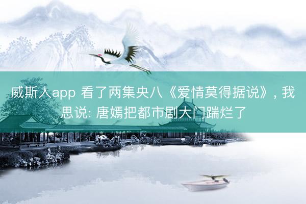 威斯人app 看了两集央八《爱情莫得据说》, 我思说: 唐嫣把都市剧大门踹烂了