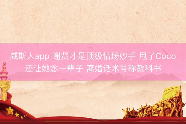 威斯人app 谢贤才是顶级情场妙手 甩了Coco还让她念一辈子 离婚话术号称教科书