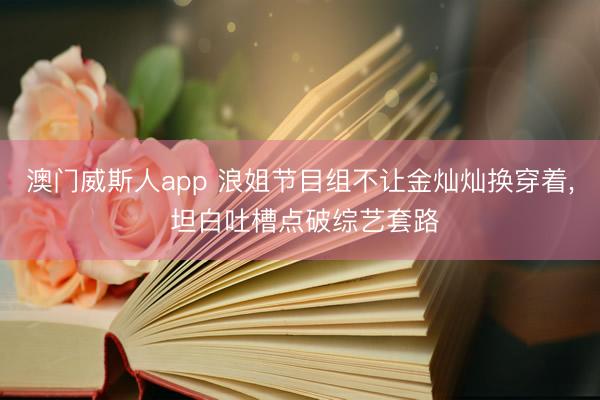 澳门威斯人app 浪姐节目组不让金灿灿换穿着, 坦白吐槽点破综艺套路
