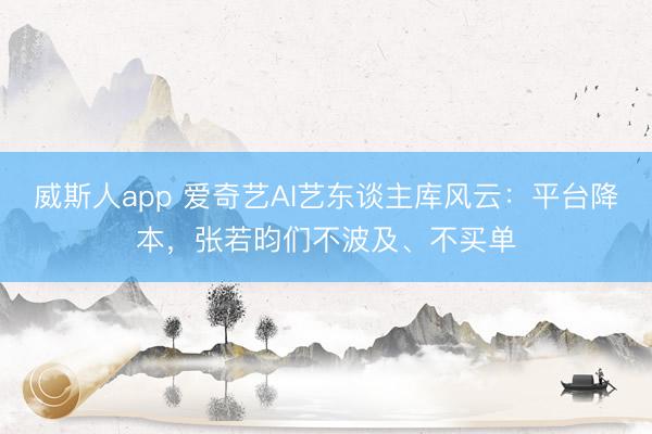 威斯人app 爱奇艺AI艺东谈主库风云：平台降本，张若昀们不波及、不买单