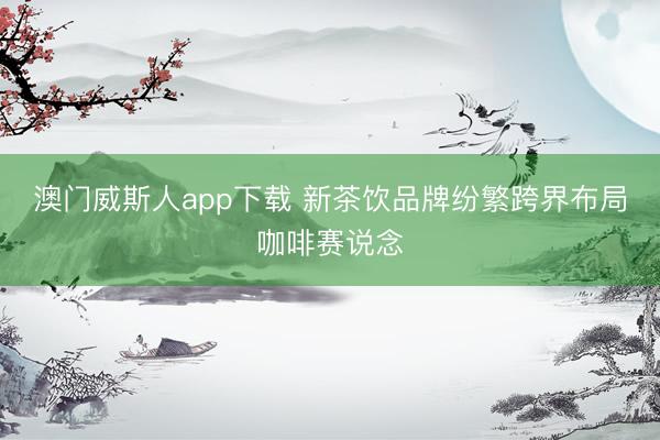 澳门威斯人app下载 新茶饮品牌纷繁跨界布局咖啡赛说念