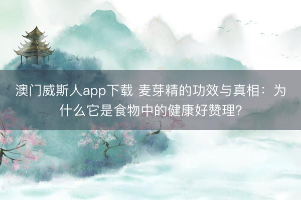 澳门威斯人app下载 麦芽精的功效与真相：为什么它是食物中的健康好赞理？