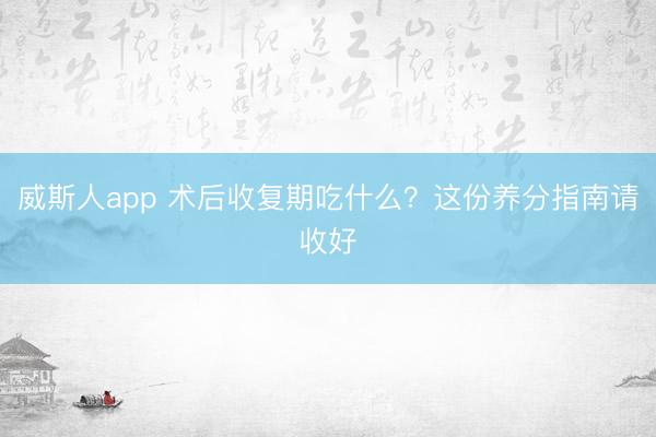 威斯人app 术后收复期吃什么？这份养分指南请收好