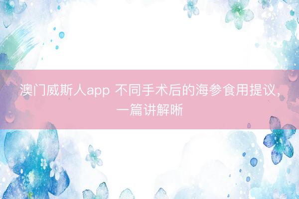 澳门威斯人app 不同手术后的海参食用提议，一篇讲解晰
