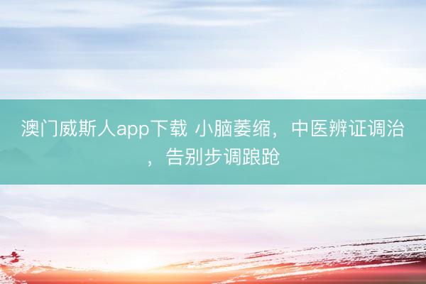 澳门威斯人app下载 小脑萎缩，中医辨证调治，告别步调踉跄
