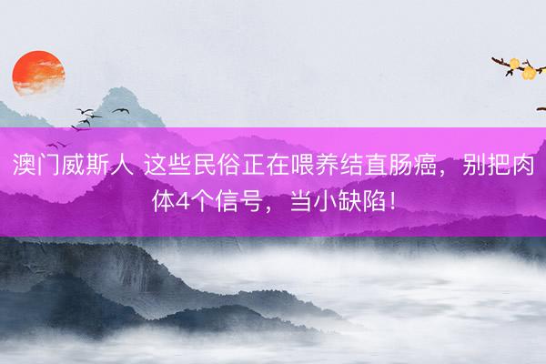 澳门威斯人 这些民俗正在喂养结直肠癌，别把肉体4个信号，当小缺陷！