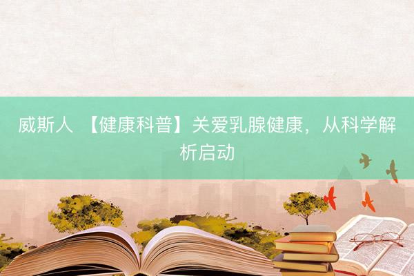 威斯人 【健康科普】关爱乳腺健康，从科学解析启动