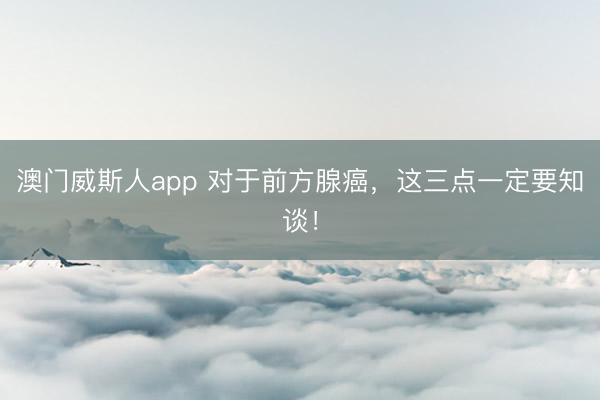澳门威斯人app 对于前方腺癌，这三点一定要知谈！