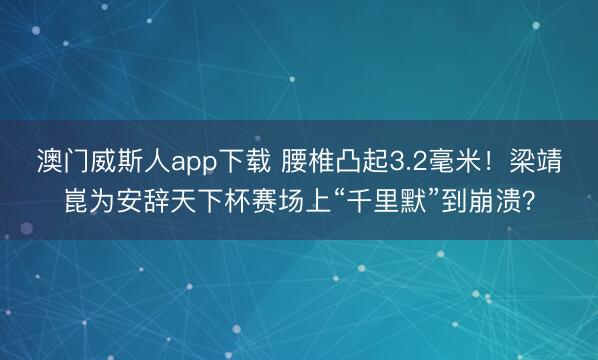 澳门威斯人app下载 腰椎凸起3.2毫米！梁靖崑为安辞天下杯赛场上“千里默”到崩溃？