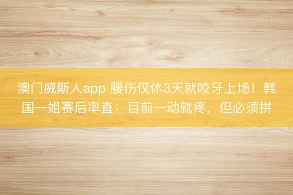 澳门威斯人app 腰伤仅休3天就咬牙上场！韩国一姐赛后率直：目前一动就疼，但必须拼
