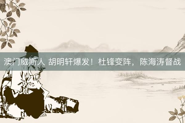 澳门威斯人 胡明轩爆发！杜锋变阵，陈海涛督战
