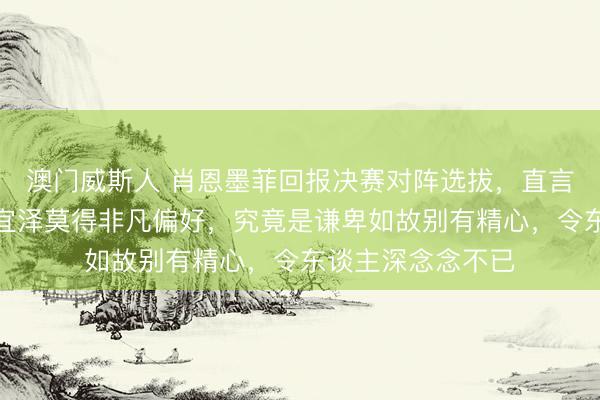 澳门威斯人 肖恩墨菲回报决赛对阵选拔，直言对马克艾伦和吴宜泽莫得非凡偏好，究竟是谦卑如故别有精心，令东谈主深念念不已