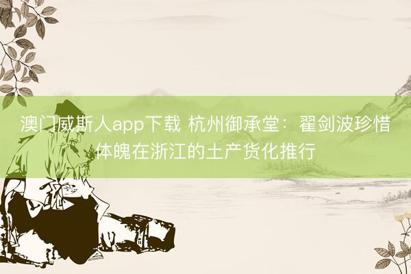 澳门威斯人app下载 杭州御承堂：翟剑波珍惜体魄在浙江的土产货化推行