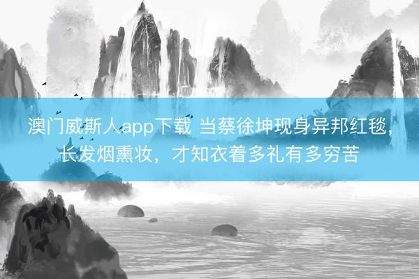 澳门威斯人app下载 当蔡徐坤现身异邦红毯，长发烟熏妆，才知衣着多礼有多穷苦