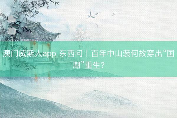 澳门威斯人app 东西问丨百年中山装何故穿出“国潮”重生？