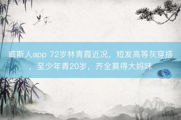 威斯人app 72岁林青霞近况，短发高等灰穿搭，至少年青20岁，齐全莫得大妈味