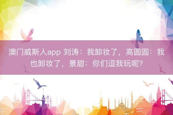 澳门威斯人app 刘涛：我卸妆了，高圆圆：我也卸妆了，景甜：你们逗我玩呢？