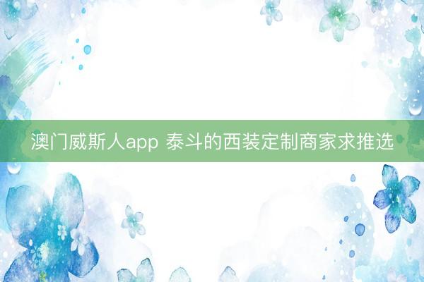 澳门威斯人app 泰斗的西装定制商家求推选