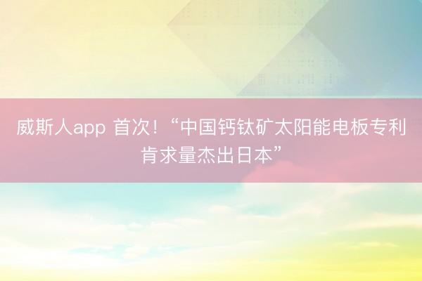 威斯人app 首次！“中国钙钛矿太阳能电板专利肯求量杰出日本”