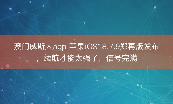 澳门威斯人app 苹果iOS18.7.9郑再版发布，续航才能太强了，信号完满