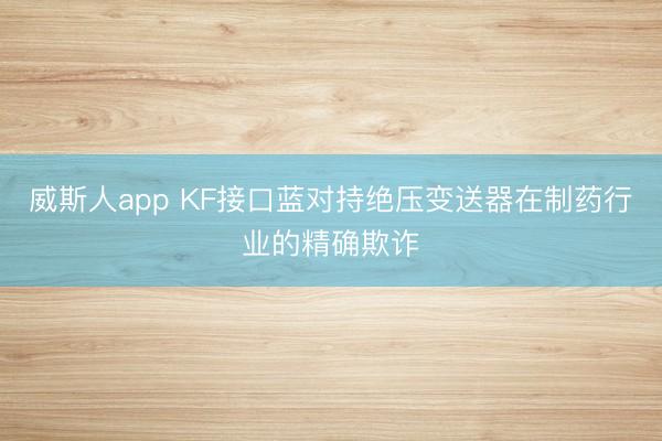 威斯人app KF接口蓝对持绝压变送器在制药行业的精确欺诈
